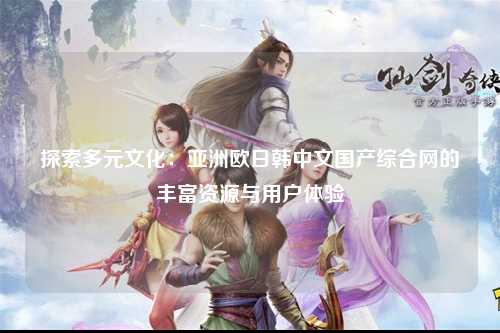 探索多元文化：亚洲欧日韩中文国产综合网的丰富资源与用户体验