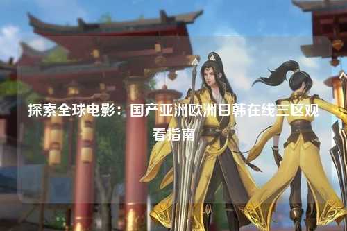 探索全球电影：国产亚洲欧洲日韩在线三区观看指南