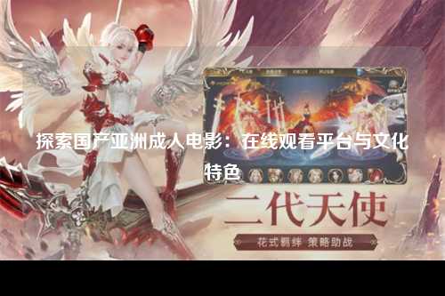 探索国产亚洲成人电影：在线观看平台与文化特色