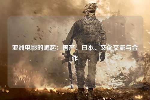 亚洲电影的崛起：国产、日本、文化交流与合作