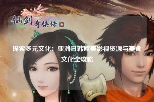 探索多元文化：亚洲日韩欧美影视资源与美食文化全攻略