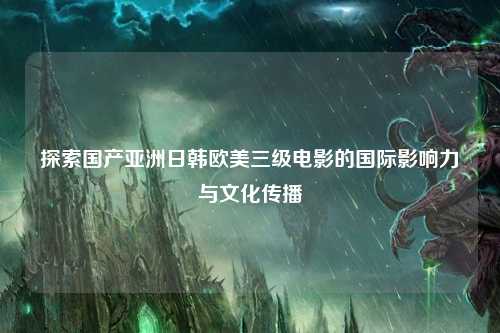 探索国产亚洲日韩欧美三级电影的国际影响力与文化传播