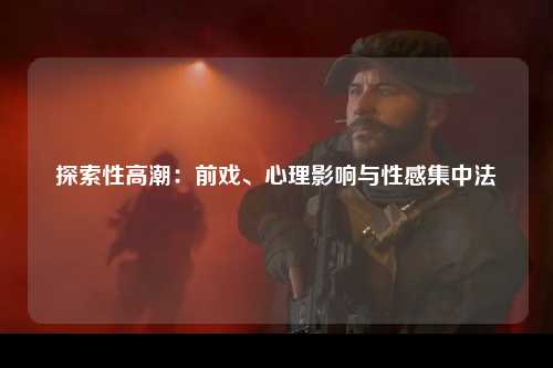 探索性高潮：前戏、心理影响与性感集中法