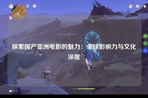 探索国产亚洲电影的魅力：全球影响力与文化深度