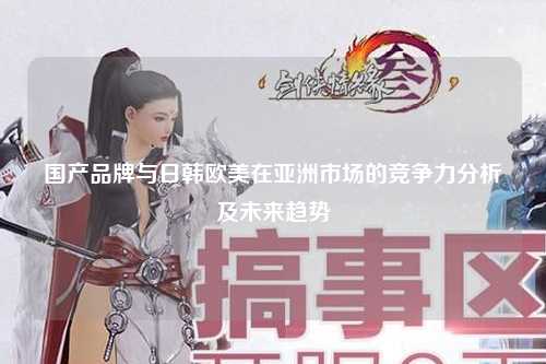 国产品牌与日韩欧美在亚洲市场的竞争力分析及未来趋势