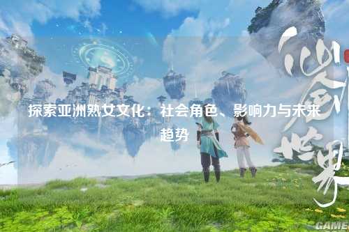 探索亚洲熟女文化：社会角色、影响力与未来趋势