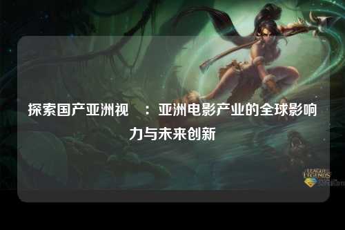 探索国产亚洲视颎：亚洲电影产业的全球影响力与未来创新