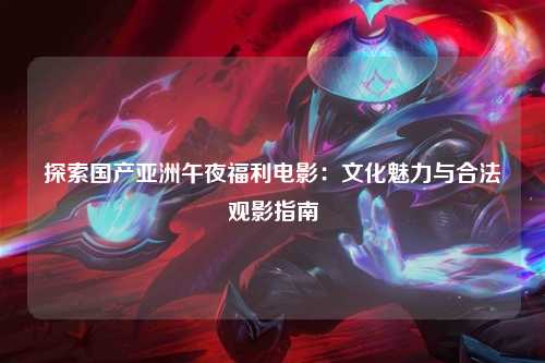 探索国产亚洲午夜福利电影：文化魅力与合法观影指南