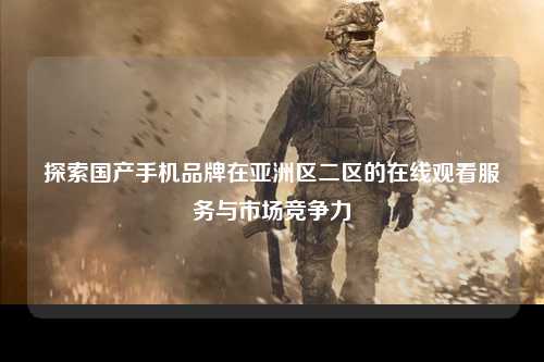 探索国产手机品牌在亚洲区二区的在线观看服务与市场竞争力