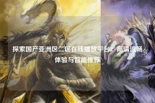 探索国产亚洲区二区在线播放平台：高清流畅体验与智能推荐
