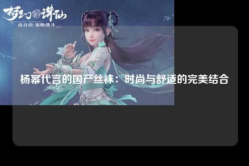 杨幂代言的国产丝袜：时尚与舒适的完美结合
