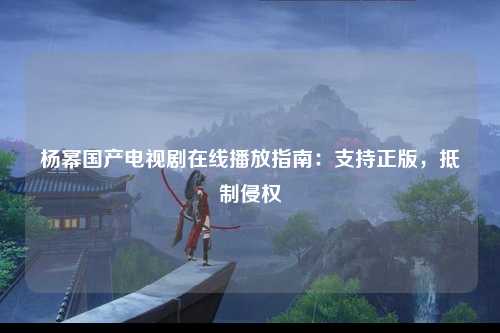 杨幂国产电视剧在线播放指南：支持正版，抵制侵权