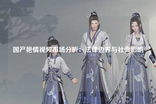 国产艳情视频市场分析：法律边界与社会影响