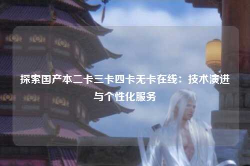 探索国产本二卡三卡四卡无卡在线：技术演进与个性化服务