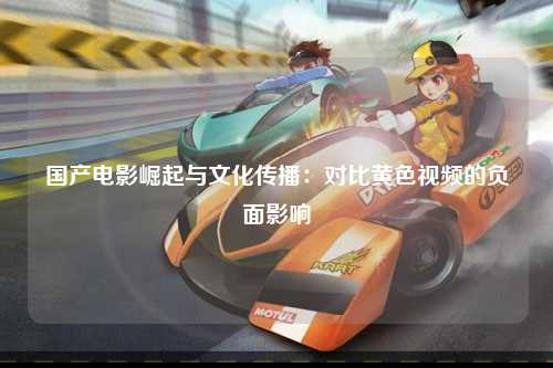 国产电影崛起与文化传播：对比黄色视频的负面影响