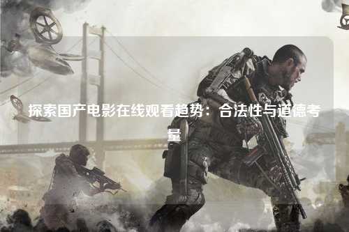 探索国产电影在线观看趋势：合法性与道德考量