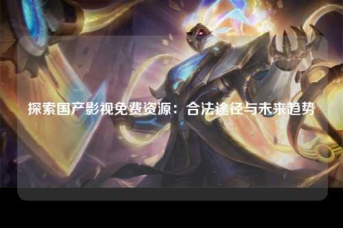 探索国产影视免费资源：合法途径与未来趋势