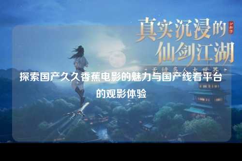 探索国产久久香蕉电影的魅力与国产线看平台的观影体验