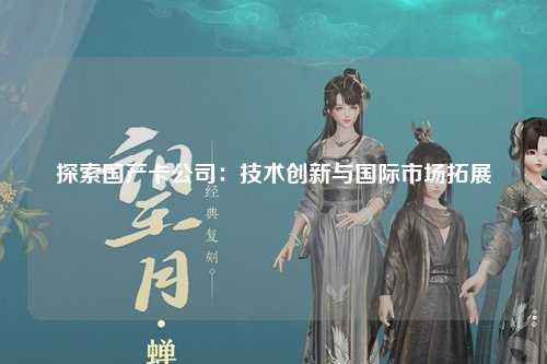 探索国产卡公司：技术创新与国际市场拓展