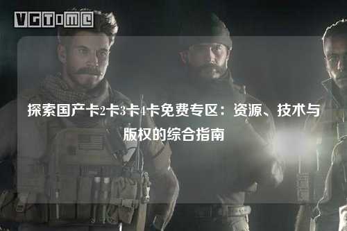 探索国产卡2卡3卡4卡免费专区：资源、技术与版权的综合指南