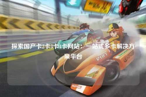 探索国产卡2卡3卡4卡网站：一站式多卡解决方案平台