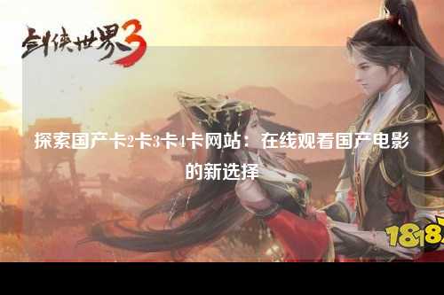 探索国产卡2卡3卡4卡网站：在线观看国产电影的新选择