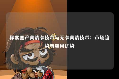 探索国产高清卡技术与无卡高清技术：市场趋势与应用优势