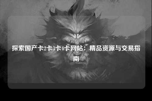 探索国产卡2卡3卡4卡网站：精品资源与交易指南