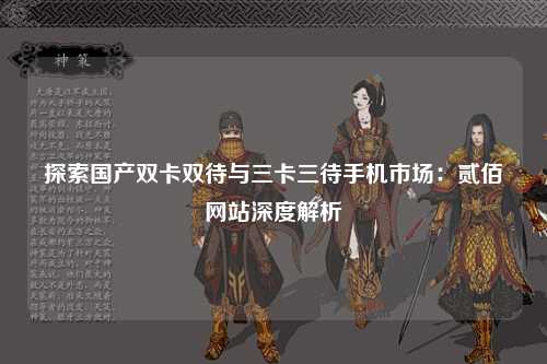 探索国产双卡双待与三卡三待手机市场：贰佰网站深度解析