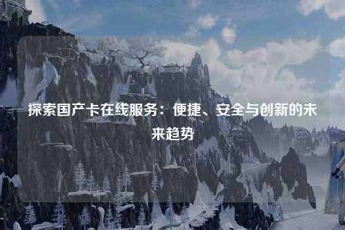 探索国产卡在线服务：便捷、安全与创新的未来趋势