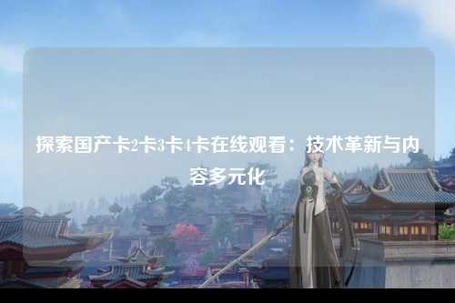 探索国产卡2卡3卡4卡在线观看：技术革新与内容多元化