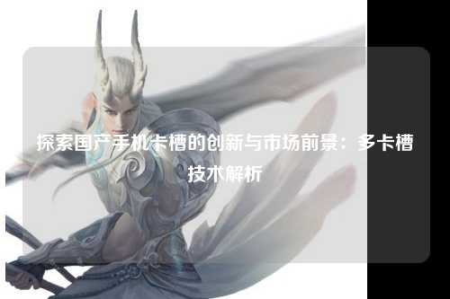 探索国产手机卡槽的创新与市场前景：多卡槽技术解析