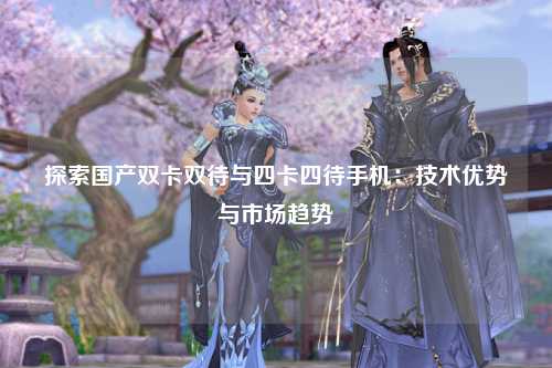 探索国产双卡双待与四卡四待手机：技术优势与市场趋势