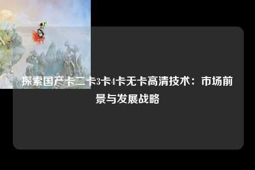 探索国产卡二卡3卡4卡无卡高清技术：市场前景与发展战略