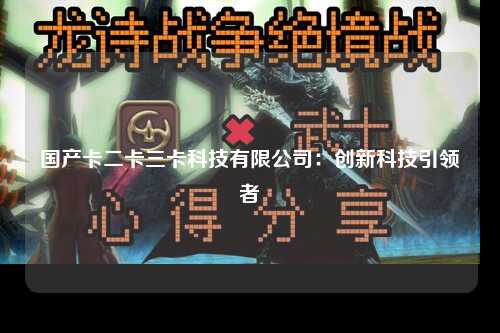 国产卡二卡三卡科技有限公司：创新科技引领者