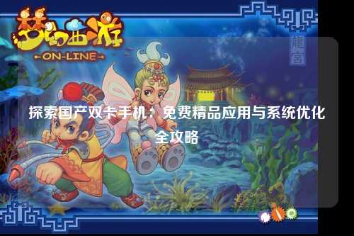 探索国产双卡手机：免费精品应用与系统优化全攻略