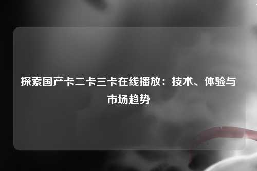 探索国产卡二卡三卡在线播放：技术、体验与市场趋势