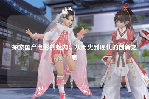 探索国产电影的魅力：从历史到现代的创新之旅