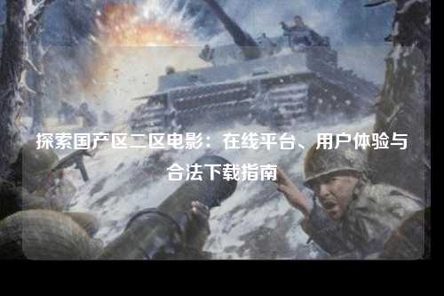 探索国产区二区电影：在线平台、用户体验与合法下载指南