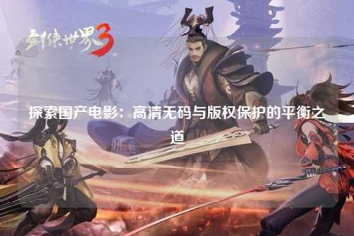 探索国产电影：高清无码与版权保护的平衡之道