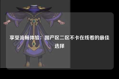 享受流畅体验：国产区二区不卡在线看的最佳选择