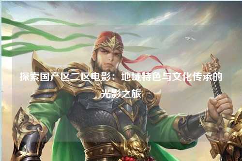 探索国产区二区电影：地域特色与文化传承的光影之旅