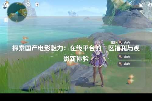 探索国产电影魅力：在线平台的二区福利与观影新体验