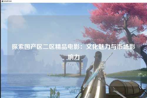 探索国产区二区精品电影：文化魅力与市场影响力