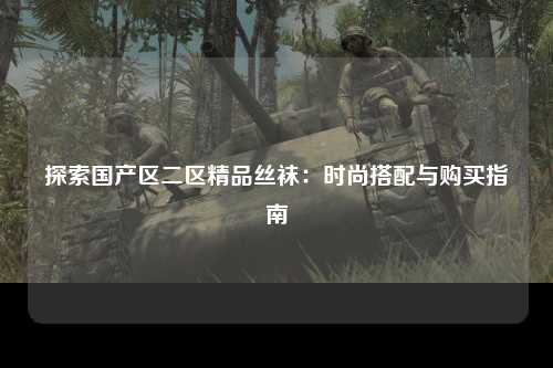 探索国产区二区精品丝袜：时尚搭配与购买指南