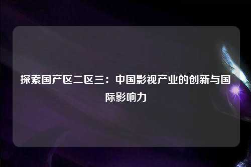 探索国产区二区三：中国影视产业的创新与国际影响力