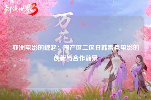 亚洲电影的崛起：国产区二区日韩青色电影的创新与合作前景
