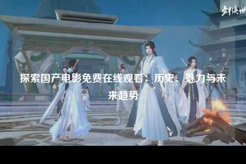 探索国产电影免费在线观看：历史、魅力与未来趋势
