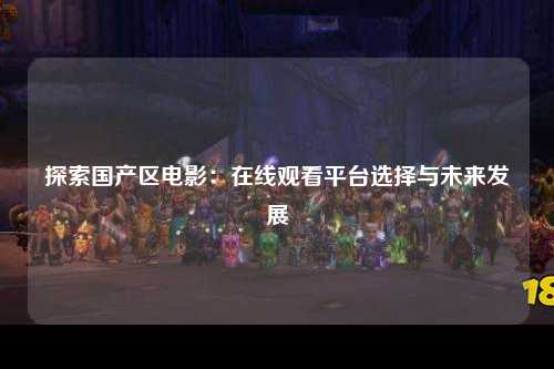 探索国产区电影：在线观看平台选择与未来发展