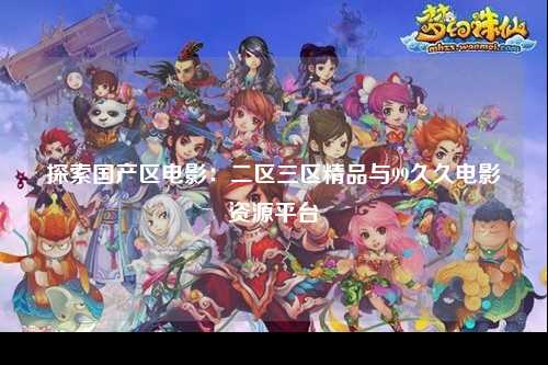 探索国产区电影：二区三区精品与99久久电影资源平台